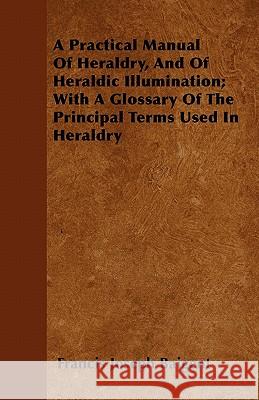 A Practical Manual of Heraldry, and of Heraldic Illumination; With a Glossary of the Principal Terms Used in Heraldry Francis Joseph Baigent 9781446036860