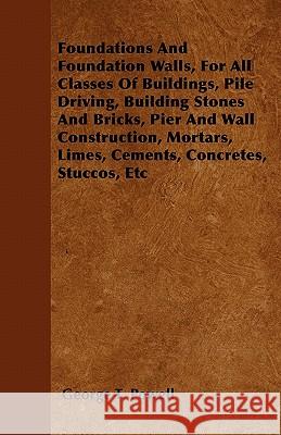 Foundations and Foundation Walls, for All Classes of Buildings, Pile Driving, Building Stones and Bricks, Pier and Wall Construction, Mortars, Limes, George T. Powell 9781446038383