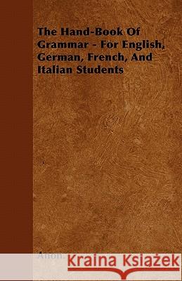 The Hand-Book of Grammar - For English, German, French, and Italian Students Anon 9781446039267