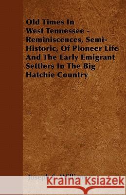 Old Times In West Tennessee - Reminiscences, Semi-Historic, Of Pioneer Life And The Early Emigrant Settlers In The Big Hatchie Country Williams, Joseph S. 9781446041512