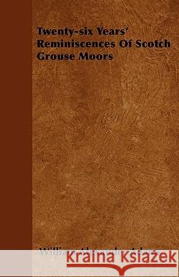 Twenty-Six Years' Reminiscences of Scotch Grouse Moors William Alexander Adams 9781446043639