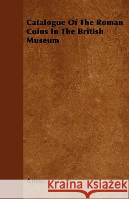 Catalogue Of The Roman Coins In The British Museum Anon 9781446043943