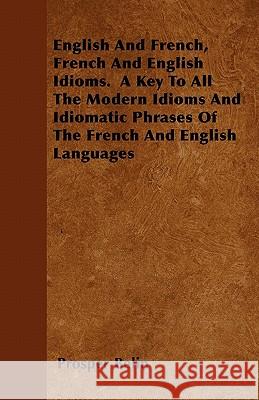 English and French, French and English Idioms. a Key to All the Modern Idioms and Idiomatic Phrases of the French and English Languages Prosper Belin 9781446051757