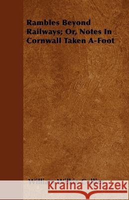 Rambles Beyond Railways; Or, Notes in Cornwall Taken A-Foot William Wilkie Collins 9781446053881