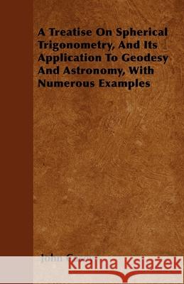 A Treatise on Spherical Trigonometry, and Its Application to Geodesy and Astronomy, with Numerous Examples Casey, John 9781446056684 Hervey Press