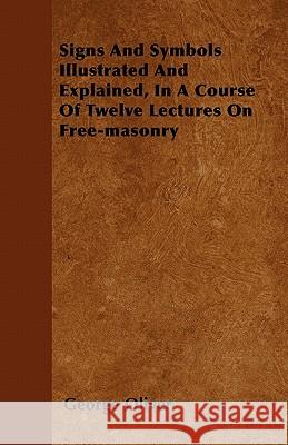 Signs and Symbols Illustrated and Explained, in a Course of Twelve Lectures on Free-Masonry George Oliver 9781446059821 Holyoake Press