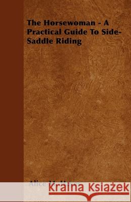 The Horsewoman - A Practical Guide To Side-Saddle Riding Alice M. Hayes 9781446063071