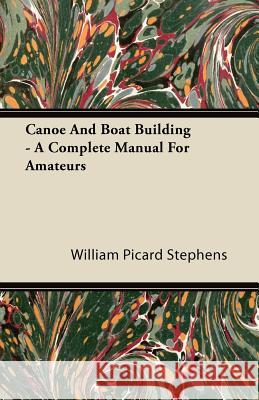 Canoe And Boat Building - A Complete Manual For Amateurs. William Picard Stephens 9781446064108