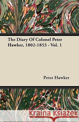 The Diary Of Colonel Peter Hawker, 1802-1853 - Vol. 1 Hawker, Peter 9781446067468