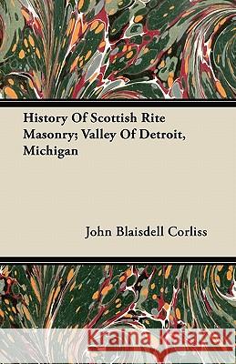 History of Scottish Rite Masonry; Valley of Detroit, Michigan John Blaisdell Corliss 9781446067932 Patterson Press