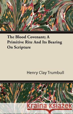 The Blood Covenant; A Primitive Rite and Its Bearing on Scripture Henry Clay Trumbull 9781446070871 Earle Press