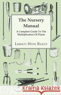 The Nursery Manual; A Complete Guide to the Multiplication of Plants L. H. Bailey 9781446080900 Goldstein Press