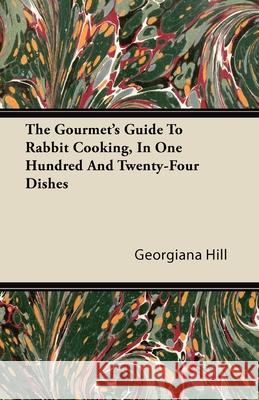 The Gourmet's Guide To Rabbit Cooking, In One Hundred And Twenty-Four Dishes Georgiana Hill 9781446081242 