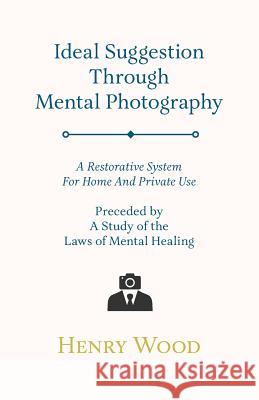Ideal Suggestion Through Mental Photography;A Restorative System For Home And Private Use - Preceded By A Study Of The Laws Of Mental Healing Wood, Henry 9781446081402