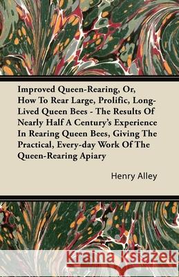Improved Queen-Rearing, Or, How To Rear Large, Prolific, Long-Lived Queen Bees - The Results Of Nearly Half A Century's Experience In Rearing Queen Be Alley, Henry 9781446082836 Boughton Press
