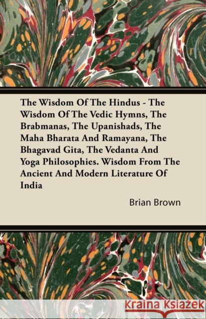 The Wisdom of the Hindus - The Wisdom of the Vedic Hymns, the Brabmanas, the Upanishads, the Maha Bharata And Ramayana, the Bhagavad Gita, the Vedanta Brown, Brian 9781446083987 Hughes Press