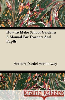 How To Make School Gardens; A Manual For Teachers And Pupils Herbert Daniel Hemenway 9781446084175