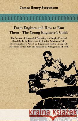 Farm Engines and How to Run Them - The Young Engineer's Guide - A Simple, Practical Hand Book, for Expects as Well as for Amateurs, Fully Describing E James Henry Stevenson 9781446084366