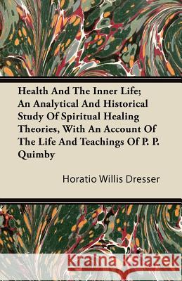 Health and the Inner Life; An Analytical and Historical Study of Spiritual Healing Theories, with an Account of the Life and Teachings of P. P. Quimby Horatio Willis Dresser 9781446085080 Gardiner Press