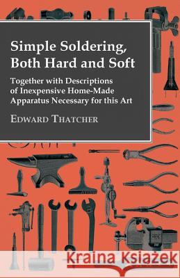 Simple Soldering, Both Hard and Soft - Together with Descriptions of Inexpensive Home-Made Apparatus Necessary for This Art Edward Thatcher 9781446088494 Butler Press