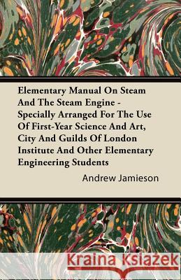 Elementary Manual on Steam and the Steam Engine - Specially Arranged for the Use of First-Year Science and Art, City and Guilds of London Institute an Andrew Jamieson 9781446093788 Marton Press