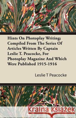 Hints on Photoplay Writing; Compiled from the Series of Articles Written by Captain Leslie T. Peacocke, for Photoplay Magazine and Which Were Publishe Leslie T. Peacocke 9781446095034