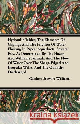 Hydraulic Tables; The Elements Of Gagings And The Friction Of Water Flowing In Pipes, Aqueducts, Sewers, Etc., As Determined By The Hazen And Williams Williams, Gardner Stewart 9781446096420