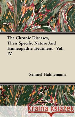 The Chronic Diseases, Their Specific Nature and Homeopathic Treatment - Vol. IV Samuel Hahnemann 9781446097021 Richardson Press