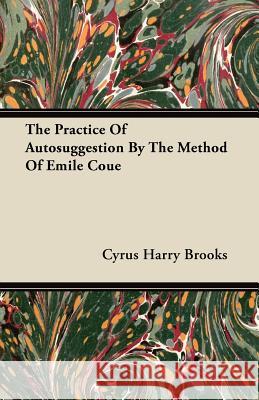 The Practice of Autosuggestion by the Method of Emile Coue Cyrus Harry Brooks 9781446099575 Domville -Fife Press