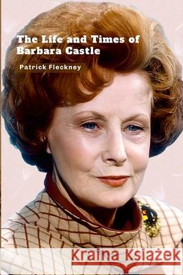 The Life and Times of Barbara Castle Patrick Fleckney 9781446106525 Lulu.com