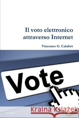 Il Voto Elettronico attraverso Internet Calabro', Vincenzo G. 9781446124130 Lulu.com
