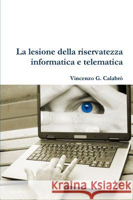 La lesione della riservatezza informatica e telematica Calabro', Vincenzo G. 9781446124758 Lulu.com