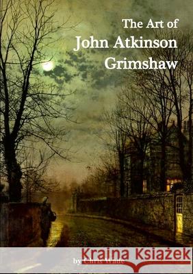 The Art of John Atkinson Grimshaw Chris Wade 9781446128039 Lulu.com