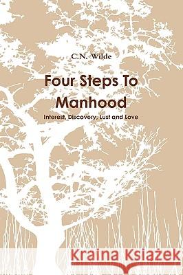 Four Steps To Manhood Interest, Discovery, Lust and Love C N Wilde 9781446136058 Lulu.com