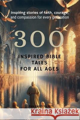 300 Inspired Bible Tales for All Ages: Inspiring Stories of Faith, Courage, and Compassion for Every Generation Elsie Mayo 9781446139547