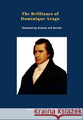 The Brilliance of Dominique Arago: Illuminating Science and Society Patrick Fleckney 9781446144633 Lulu.com