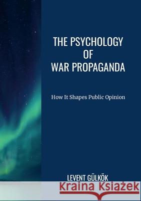 The Psychology of War Propaganda: How It Shapes Public Opinion Levent G?lk?k 9781446157640