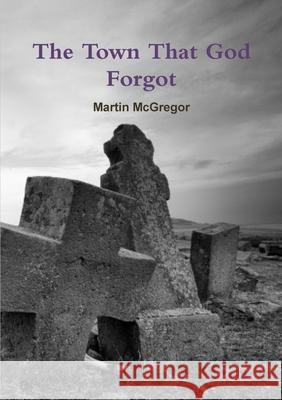 The Town That God Forgot Martin McGregor 9781446163115
