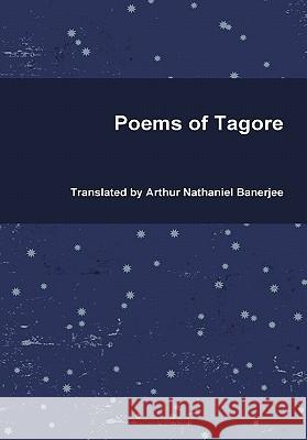 Poems of Tagore Rabindranath Tagore, Arthur Nathaniel Banerjee 9781446198223 Lulu.com