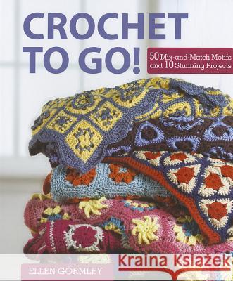 Crochet To Go!: 50 Mix-and-Match Motifs and 10 Stunning Projects Ellen Gormley 9781446300572