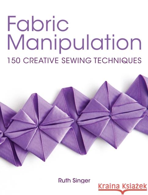 Fabric Manipulation: 150 Creative Sewing Techniques Ruth (Author) Singer 9781446302477 David & Charles Publishers