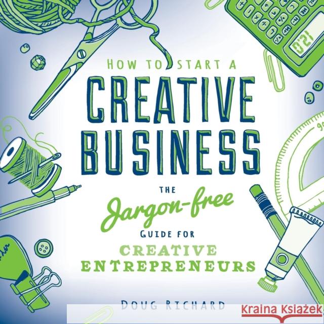 How to Start a Creative Business: The Jargon-Free Guide for Creative Entrepreneurs Richard, Doug 9781446302736 David & Charles Publishers
