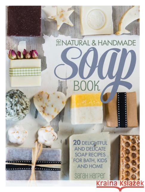 The Natural and Handmade Soap Book: 20 Delightful and Delicate Soap Recipes for Bath, Kids and Home Sarah Harper 9781446304174 David & Charles Publishers