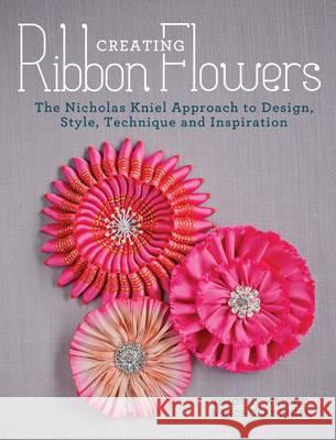 Creating Ribbon Flowers: The Nicholas Kniel Approach to Design, Style, Technique and Inspiration Nicholas Kniel, Timothy Wright 9781446304617 David & Charles