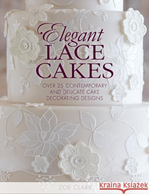 Elegant Lace Cakes: Over 25 Contemporary and Delicate Cake Decorating Designs Clark, Zoe 9781446305737 David & Charles Publishers