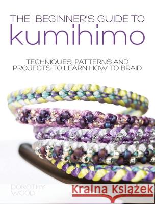 The Beginner's Guide to Kumihimo: Techniques, Patterns and Projects to Learn How to Braid Dorothy Wood 9781446305935 David & Charles Publishers