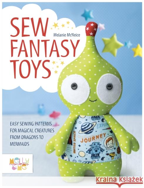 Sew Fantasy Toys: Easy Sewing Patterns for Magical Creatures from Dragons to Mermaids Melly & Me 9781446306000 David & Charles Publishers