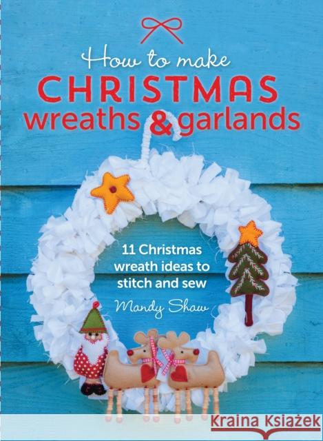 How to Make Christmas Wreaths and Garlands: 11 Christmas Wreath Ideas to Stitch and Sew Mandy Shaw 9781446306208 Sewandso