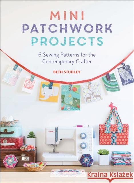 Mini Patchwork Projects: 6 Sewing Patterns for the Contemporary Crafter Studley, Beth 9781446306307 David & Charles Publishers