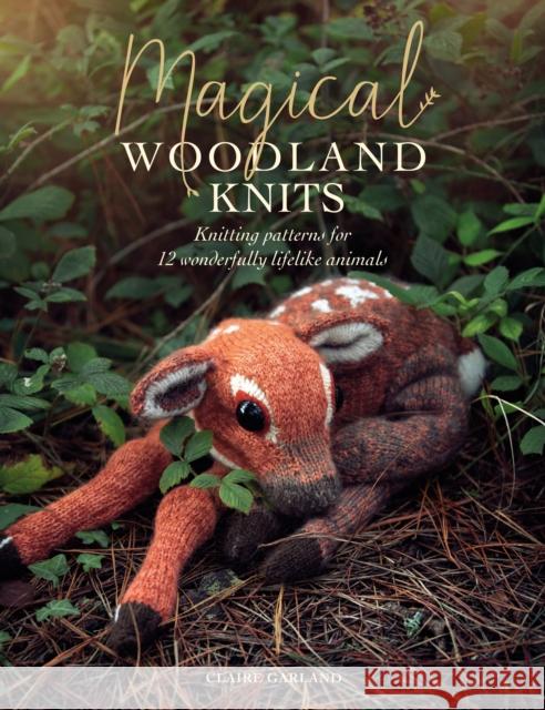 Magical Woodland Knits: Knitting Patterns for 12 Wonderfully Lifelike Animals Garland, Claire 9781446308103 David & Charles